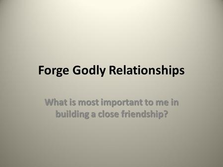 Forge Godly Relationships What is most important to me in building a close friendship?