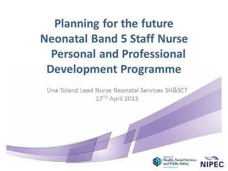 Planning for the future Neonatal Band 5 Staff Nurse Personal and Professional Development Programme Una Toland Lead Nurse Neonatal Services SH&SCT 17 TH.