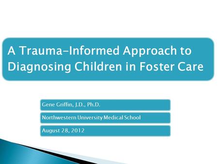 A Trauma-Informed Approach to Diagnosing Children in Foster Care Gene Griffin, J.D., Ph.D.Northwestern University Medical SchoolAugust 28, 2012.