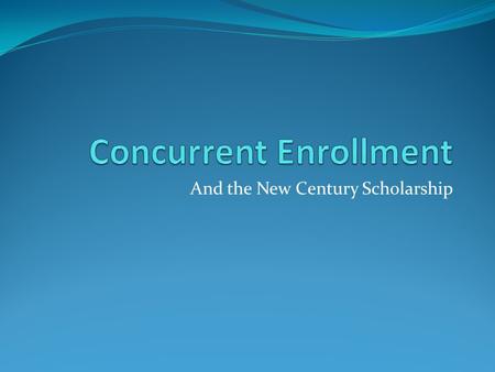 And the New Century Scholarship. Concurrent Enrollment... Junior/senior program 3.0 GPA ACT Score / Accuplacer Possibility of dual graduation = high school.