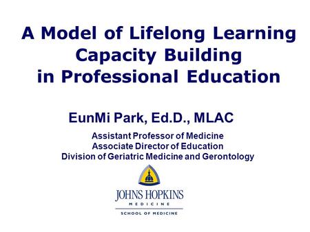 A Model of Lifelong Learning Capacity Building in Professional Education EunMi Park, Ed.D., MLAC Assistant Professor of Medicine Associate Director of.