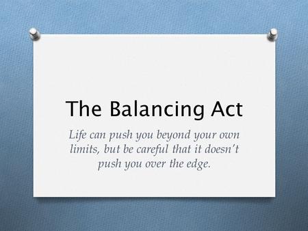 The Balancing Act Life can push you beyond your own limits, but be careful that it doesn’t push you over the edge.