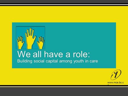 Www.mcs.bc.ca We all have a role: Building social capital among youth in care.