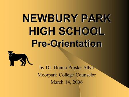 NEWBURY PARK HIGH SCHOOL Pre-Orientation by Dr. Donna Proske Allyn Moorpark College Counselor March 14, 2006.
