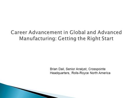 Career Advancement in Global and Advanced Manufacturing: Getting the Right Start Brian Dail, Senior Analyst, Crosspointe Headquarters, Rolls-Royce North.