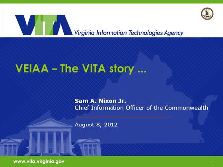 1 VEIAA – The VITA story... Sam A. Nixon Jr. Chief Information Officer of the Commonwealth August 8, 2012 www.vita.virginia.gov 1.