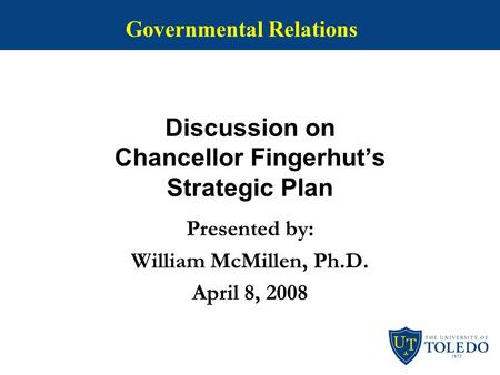 Discussion on Chancellor Fingerhut’s Strategic Plan Presented by: William McMillen, Ph.D. April 8, 2008 Governmental Relations.