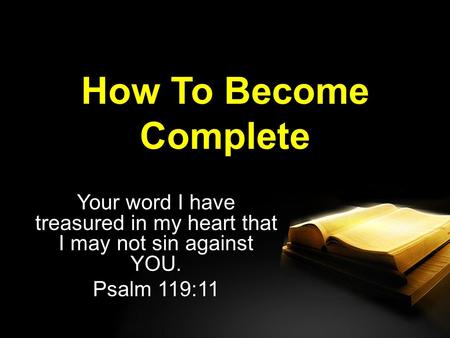 How To Become Complete Your word I have treasured in my heart that I may not sin against YOU. Psalm 119:11.