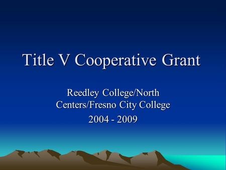Title V Cooperative Grant Reedley College/North Centers/Fresno City College 2004 - 2009.