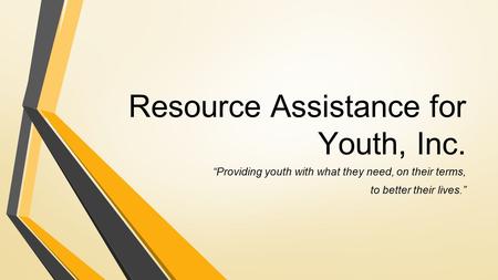 Resource Assistance for Youth, Inc. “Providing youth with what they need, on their terms, to better their lives.”