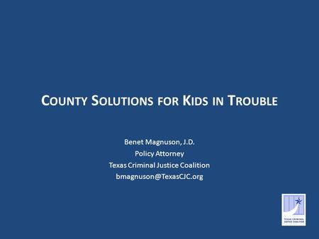 C OUNTY S OLUTIONS FOR K IDS IN T ROUBLE Benet Magnuson, J.D. Policy Attorney Texas Criminal Justice Coalition
