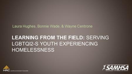LEARNING FROM THE FIELD: SERVING LGBTQI2-S YOUTH EXPERIENCING HOMELESSNESS Laura Hughes, Bonnie Wade, & Wayne Centrone.