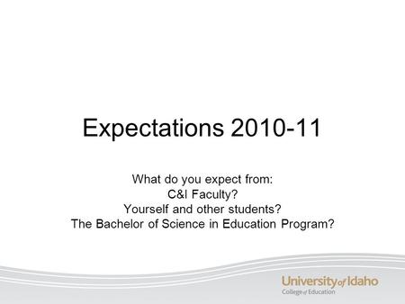 Expectations 2010-11 What do you expect from: C&I Faculty? Yourself and other students? The Bachelor of Science in Education Program?