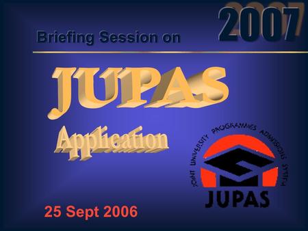 25 Sept 2006 JUPAS Operations Preparations for the 2007 cycle Important Dates / Events Questions & Answers Useful Contact Details Feature Highlights.