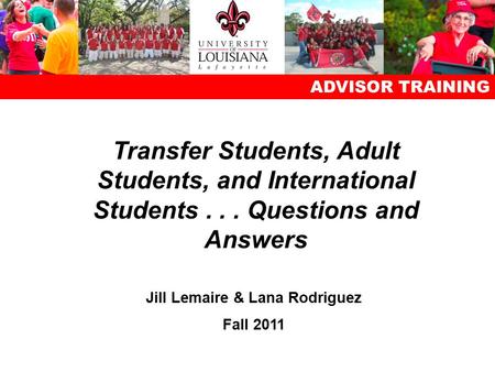 ADVISOR TRAINING Transfer Students, Adult Students, and International Students... Questions and Answers Jill Lemaire & Lana Rodriguez Fall 2011.