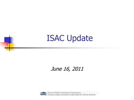 ISAC Update June 16, 2011. State Budget Update Illinois General Assembly adjourned its Spring legislative session on May 31 Approved a fiscal year 2012.