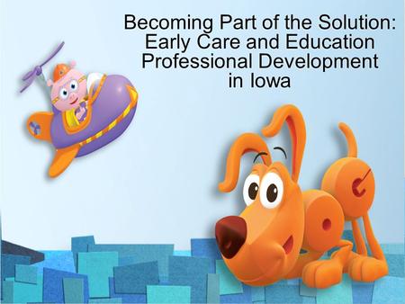 Becoming Part of the Solution: Early Care and Education Professional Development in Iowa.
