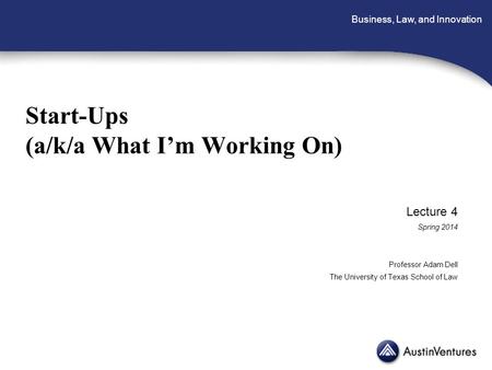 Business, Law, and Innovation Start-Ups (a/k/a What I’m Working On) Lecture 4 Spring 2014 Professor Adam Dell The University of Texas School of Law.