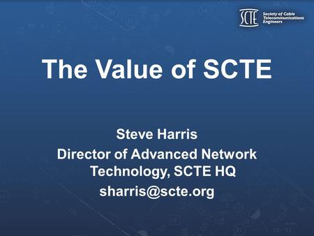 The Value of SCTE Steve Harris Director of Advanced Network Technology, SCTE HQ