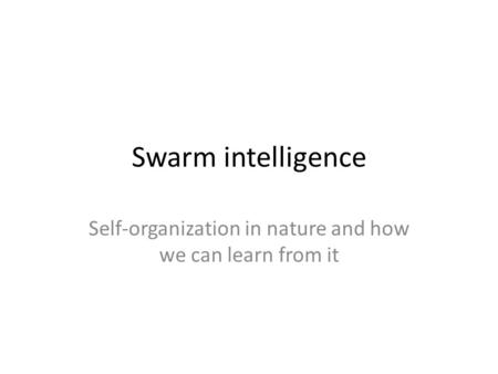 Swarm intelligence Self-organization in nature and how we can learn from it.