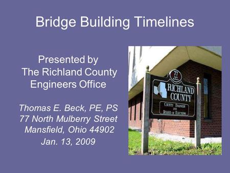 Bridge Building Timelines Presented by The Richland County Engineers Office Thomas E. Beck, PE, PS 77 North Mulberry Street Mansfield, Ohio 44902 Jan.