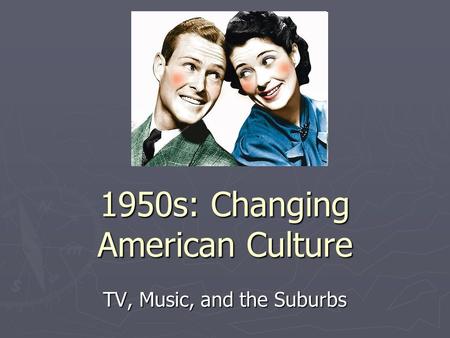 1950s: Changing American Culture TV, Music, and the Suburbs.
