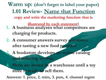 Warm up: (don’t forget to label your paper) 1.01 Review- Name that Function copy and write the marketing function that is illustrated by each statement.
