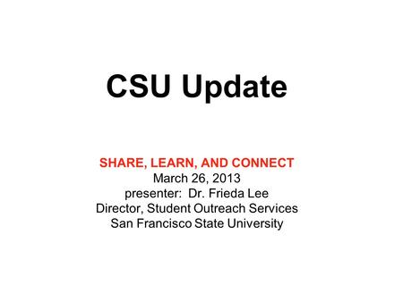 CSU Update SHARE, LEARN, AND CONNECT March 26, 2013 presenter: Dr. Frieda Lee Director, Student Outreach Services San Francisco State University.