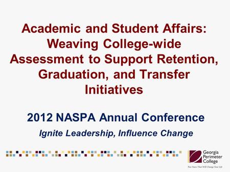 Academic and Student Affairs: Weaving College-wide Assessment to Support Retention, Graduation, and Transfer Initiatives 2012 NASPA Annual Conference Ignite.