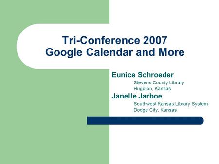 Tri-Conference 2007 Google Calendar and More Eunice Schroeder Stevens County Library Hugoton, Kansas Janelle Jarboe Southwest Kansas Library System Dodge.