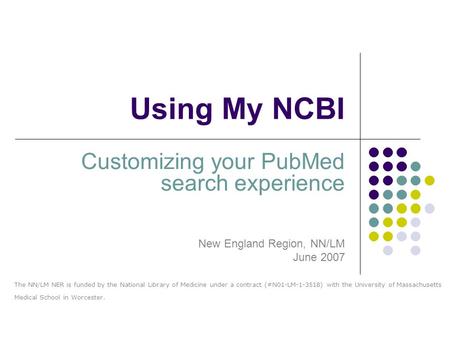 Using My NCBI Customizing your PubMed search experience New England Region, NN/LM June 2007 The NN/LM NER is funded by the National Library of Medicine.