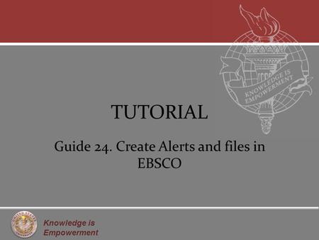 Knowledge is Empowerment TUTORIAL Guide 24. Create Alerts and files in EBSCO.