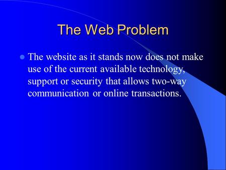 The Web Problem The website as it stands now does not make use of the current available technology, support or security that allows two-way communication.