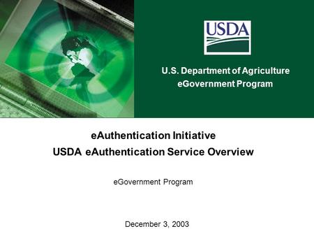 U.S. Department of Agriculture eGovernment Program December 3, 2003 eAuthentication Initiative USDA eAuthentication Service Overview eGovernment Program.