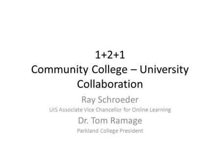 1+2+1 Community College – University Collaboration Ray Schroeder UIS Associate Vice Chancellor for Online Learning Dr. Tom Ramage Parkland College President.