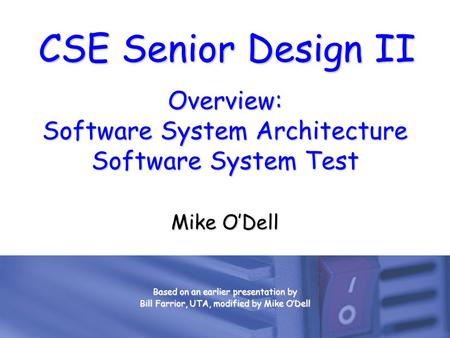 CSE Senior Design II Overview: Software System Architecture Software System Test Mike O’Dell Based on an earlier presentation by Bill Farrior, UTA, modified.
