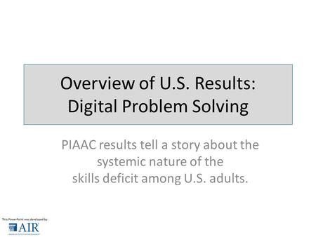 Overview of U.S. Results: Digital Problem Solving PIAAC results tell a story about the systemic nature of the skills deficit among U.S. adults.