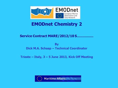 EMODnet Chemistry 2 Service Contract MARE/2012/10 S…………… By Dick M.A. Schaap – Technical Coordinator Trieste – Italy, 3 – 5 June 2013, Kick Off Meeting.