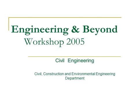 Engineering & Beyond Workshop 2005 Civil Engineering Civil, Construction and Environmental Engineering Department.