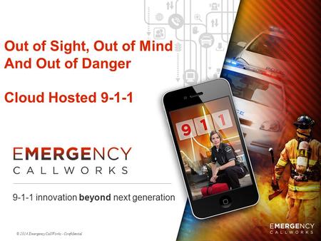 © 2014 Emergency CallWorks - Confidential Out of Sight, Out of Mind And Out of Danger Cloud Hosted 9-1-1 9-1-1 innovation beyond next generation.