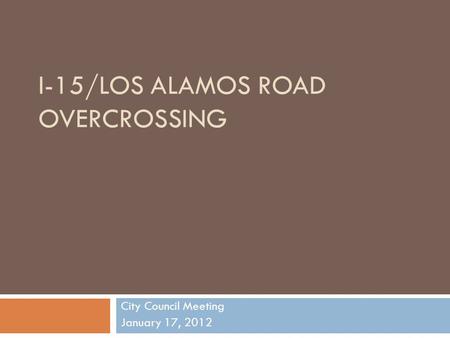 I-15/LOS ALAMOS ROAD OVERCROSSING City Council Meeting January 17, 2012.