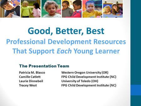Good, Better, Best Professional Development Resources That Support Each Young Learner The Presentation Team Patricia M. BlascoWestern Oregon University.