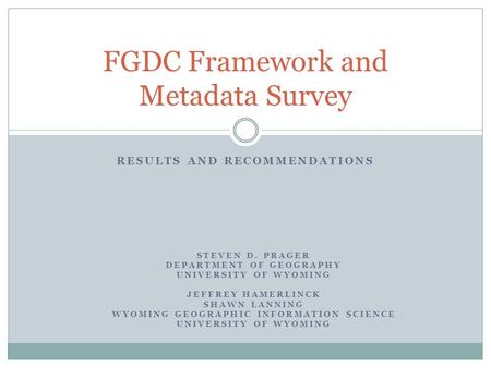 RESULTS AND RECOMMENDATIONS FGDC Framework and Metadata Survey STEVEN D. PRAGER DEPARTMENT OF GEOGRAPHY UNIVERSITY OF WYOMING JEFFREY HAMERLINCK SHAWN.