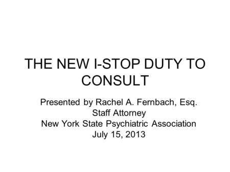 THE NEW I-STOP DUTY TO CONSULT Presented by Rachel A. Fernbach, Esq. Staff Attorney New York State Psychiatric Association July 15, 2013.