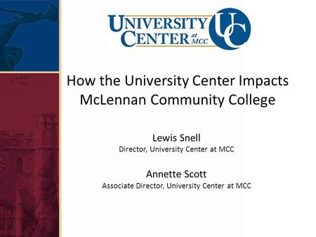 How the University Center Impacts McLennan Community College Lewis Snell Director, University Center at MCC Annette Scott Associate Director, University.