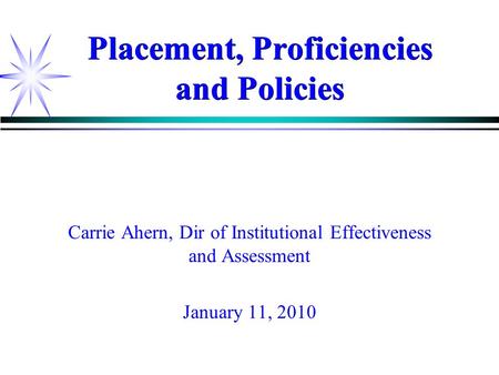 Placement, Proficiencies and Policies Carrie Ahern, Dir of Institutional Effectiveness and Assessment January 11, 2010.