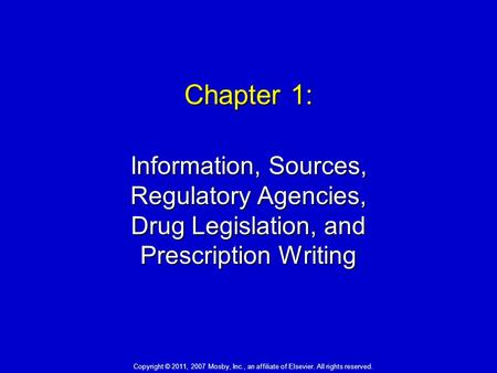 Chapter 1: Information, Sources, Regulatory Agencies, Drug Legislation, and Prescription Writing Copyright © 2011, 2007 Mosby, Inc., an affiliate of Elsevier.