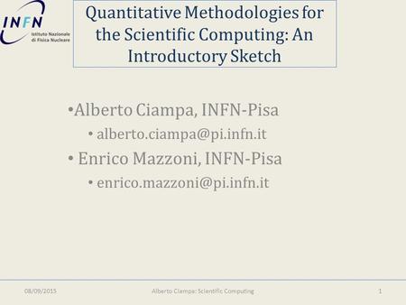 Quantitative Methodologies for the Scientific Computing: An Introductory Sketch Alberto Ciampa, INFN-Pisa Enrico Mazzoni, INFN-Pisa.