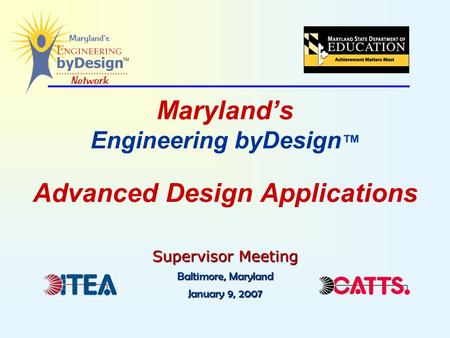 Maryland’s Engineering byDesign ™ Advanced Design Applications Supervisor Meeting Baltimore, Maryland January 9, 2007.