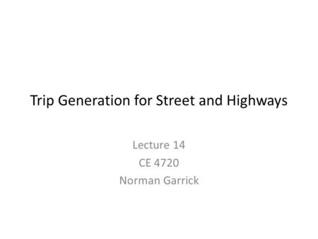 Trip Generation for Street and Highways Lecture 14 CE 4720 Norman Garrick.